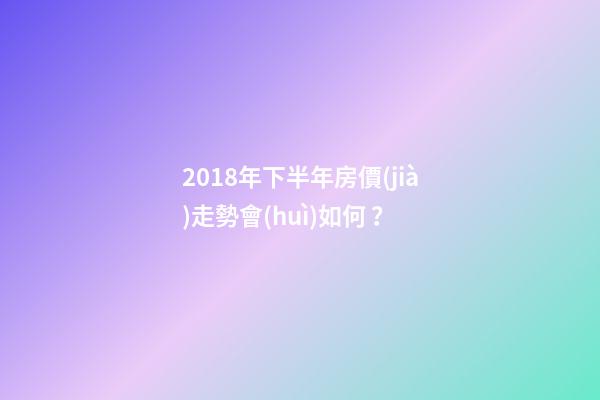 2018年下半年房價(jià)走勢會(huì)如何？